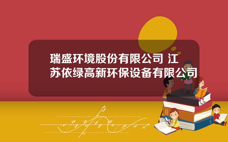 瑞盛环境股份有限公司 江苏依绿高新环保设备有限公司
